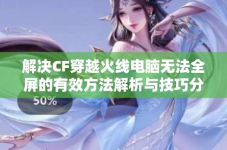 解决CF穿越火线电脑无法全屏的有效方法解析与技巧分享