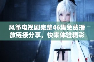 风筝电视剧完整46集免费播放链接分享，快来体验精彩剧情吧！