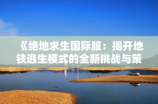 《绝地求生国际服：揭开地铁逃生模式的全新挑战与策略》