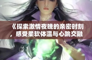 《探索激情夜晚的亲密时刻，感受柔软体温与心跳交融的魅力》