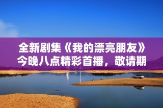 全新剧集《我的漂亮朋友》今晚八点精彩首播，敬请期待！