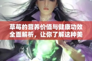 草莓的营养价值与健康功效全面解析，让你了解这种美味水果的好处