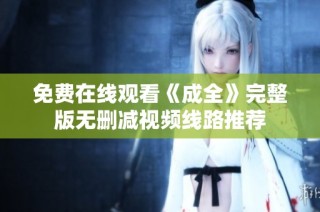 免费在线观看《成全》完整版无删减视频线路推荐