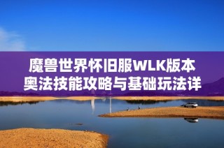 魔兽世界怀旧服WLK版本奥法技能攻略与基础玩法详解