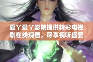 爱丫爱丫影院提供精彩电视剧在线观看，尽享视听盛宴