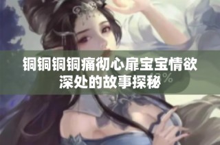铜铜铜铜痛彻心扉宝宝情欲深处的故事探秘