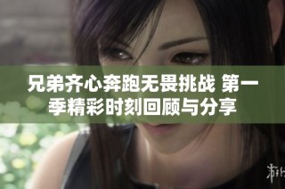 兄弟齐心奔跑无畏挑战 第一季精彩时刻回顾与分享