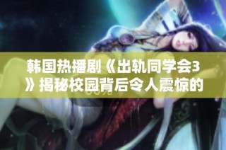 韩国热播剧《出轨同学会3》揭秘校园背后令人震惊的秘密与情感纷争