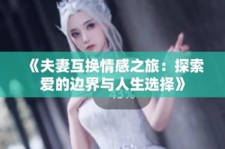 《夫妻互换情感之旅：探索爱的边界与人生选择》