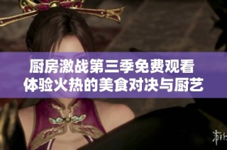 厨房激战第三季免费观看 体验火热的美食对决与厨艺挑战