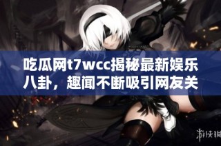 吃瓜网t7wcc揭秘最新娱乐八卦，趣闻不断吸引网友关注