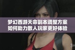 梦幻西游天命副本调整方案如何助力散人玩家更好体验游戏乐趣