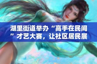 湖里街道举办“高手在民间”才艺大赛，让社区居民展现风采
