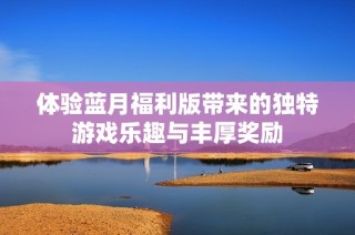 体验蓝月福利版带来的独特游戏乐趣与丰厚奖励