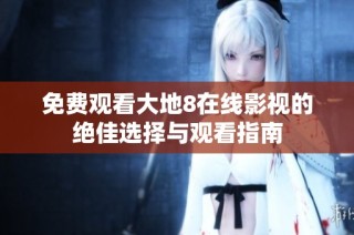 免费观看大地8在线影视的绝佳选择与观看指南