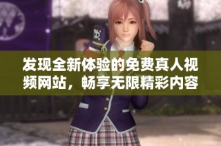 发现全新体验的免费真人视频网站，畅享无限精彩内容