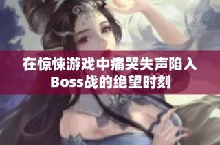 在惊悚游戏中痛哭失声陷入Boss战的绝望时刻