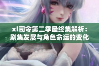 xl司令第二季最终集解析：剧集发展与角色命运的变化与深度探索