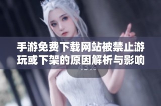 手游免费下载网站被禁止游玩或下架的原因解析与影响探讨
