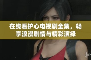 在线看护心电视剧全集，畅享浪漫剧情与精彩演绎