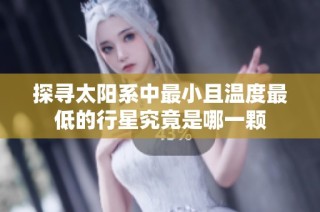 探寻太阳系中最小且温度最低的行星究竟是哪一颗