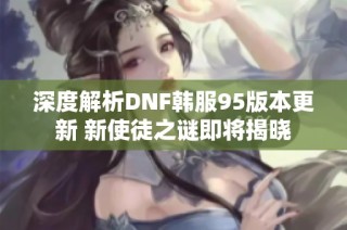 深度解析DNF韩服95版本更新 新使徒之谜即将揭晓