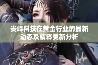 贵峰科技在黄金行业的最新动态及精彩更新分析
