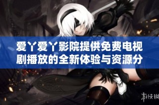 爱丫爱丫影院提供免费电视剧播放的全新体验与资源分享