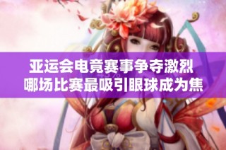 亚运会电竟赛事争夺激烈 哪场比赛最吸引眼球成为焦点？