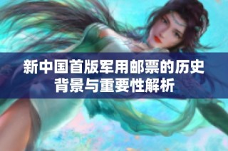 新中国首版军用邮票的历史背景与重要性解析
