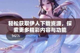 轻松获取伊人下载资源，探索更多精彩内容与功能