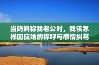 当妈妈称我老公时，我该怎样回应她的称呼与感情纠葛