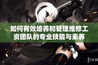 如何有效培养和管理维修工资团队的专业技能与素养