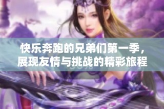 快乐奔跑的兄弟们第一季，展现友情与挑战的精彩旅程