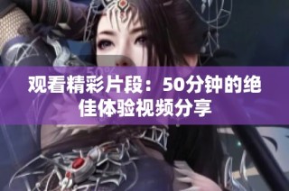 观看精彩片段：50分钟的绝佳体验视频分享