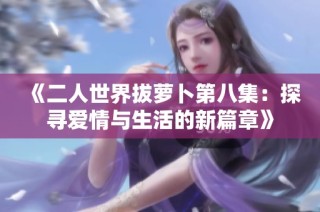 《二人世界拔萝卜第八集：探寻爱情与生活的新篇章》