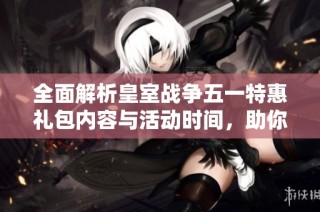 全面解析皇室战争五一特惠礼包内容与活动时间，助你畅享节日优惠！