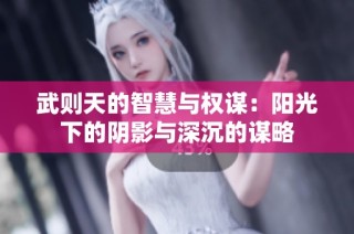 武则天的智慧与权谋：阳光下的阴影与深沉的谋略
