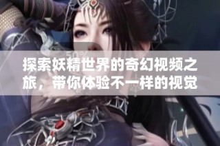 探索妖精世界的奇幻视频之旅，带你体验不一样的视觉盛宴