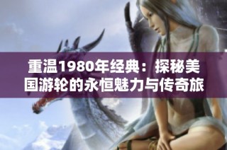 重温1980年经典：探秘美国游轮的永恒魅力与传奇旅程