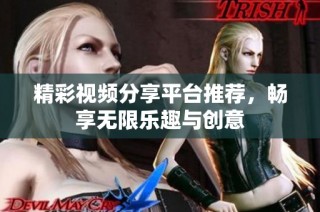 精彩视频分享平台推荐，畅享无限乐趣与创意