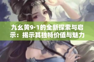 九幺黄9·1的全新探索与启示：揭示其独特价值与魅力