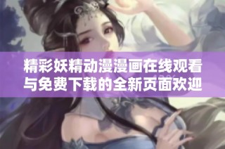 精彩妖精动漫漫画在线观看与免费下载的全新页面欢迎你加入
