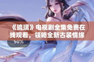 《琉璃》电视剧全集免费在线观看，领略全新古装情缘魅力