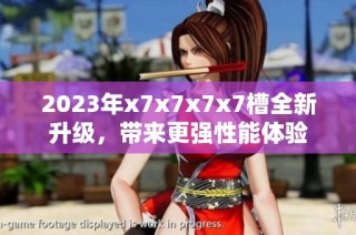 2023年x7x7x7x7槽全新升级，带来更强性能体验