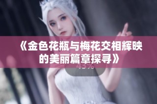 《金色花瓶与梅花交相辉映的美丽篇章探寻》