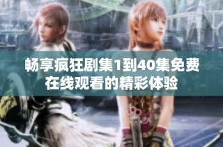 畅享疯狂剧集1到40集免费在线观看的精彩体验