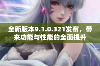 全新版本9.1.0.321发布，带来功能与性能的全面提升