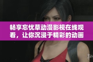 畅享忘忧草动漫影视在线观看，让你沉浸于精彩的动画世界之中