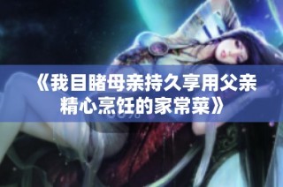《我目睹母亲持久享用父亲精心烹饪的家常菜》